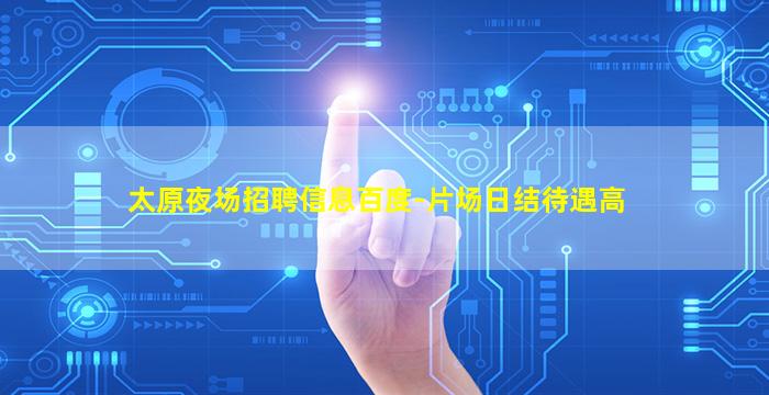 太原夜场招聘信息百度-片场日结待遇高